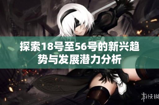 探索18号至56号的新兴趋势与发展潜力分析