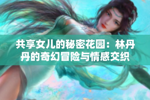 共享女儿的秘密花园：林丹丹的奇幻冒险与情感交织