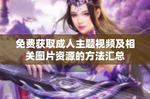 免费获取成人主题视频及相关图片资源的方法汇总