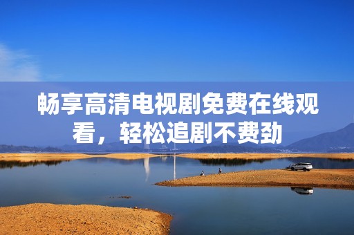 畅享高清电视剧免费在线观看，轻松追剧不费劲