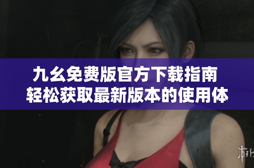 九幺免费版官方下载指南 轻松获取最新版本的使用体验