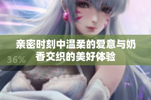 亲密时刻中温柔的爱意与奶香交织的美好体验