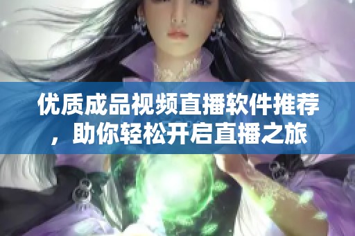 优质成品视频直播软件推荐，助你轻松开启直播之旅