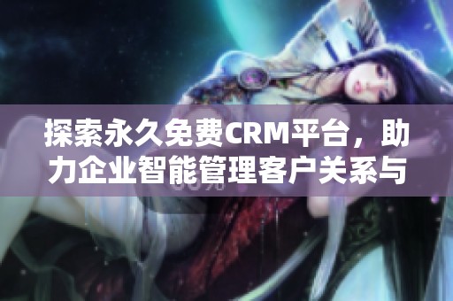 探索永久免费CRM平台，助力企业智能管理客户关系与数据