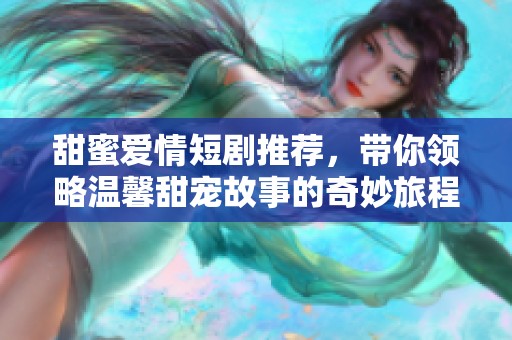 甜蜜爱情短剧推荐，带你领略温馨甜宠故事的奇妙旅程