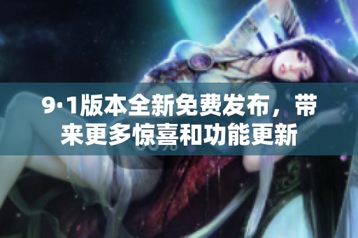 9·1版本全新免费发布，带来更多惊喜和功能更新