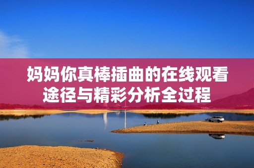 妈妈你真棒插曲的在线观看途径与精彩分析全过程