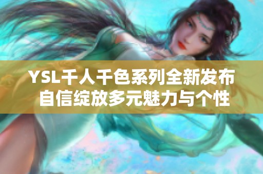 YSL千人千色系列全新发布 自信绽放多元魅力与个性风采