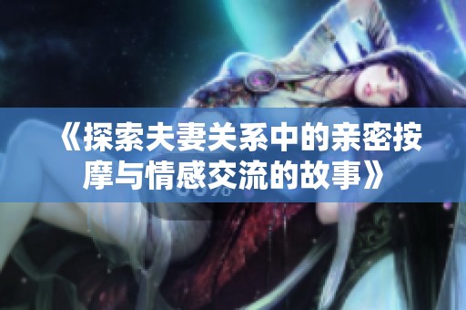 《探索夫妻关系中的亲密按摩与情感交流的故事》