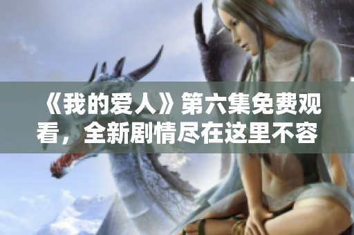 《我的爱人》第六集免费观看，全新剧情尽在这里不容错过