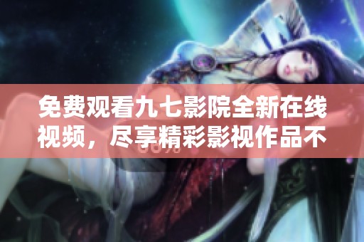 免费观看九七影院全新在线视频，尽享精彩影视作品不容错过