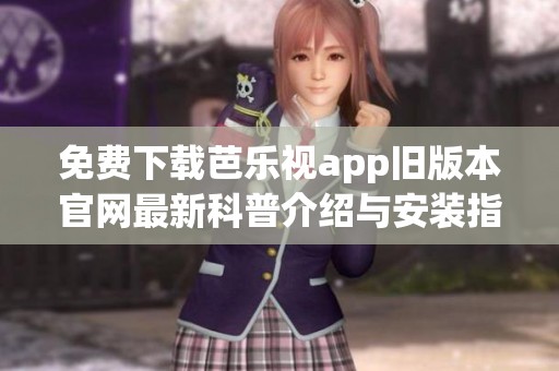 免费下载芭乐视app旧版本官网最新科普介绍与安装指南