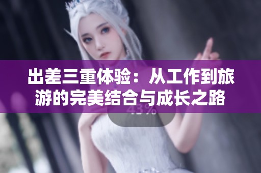 出差三重体验：从工作到旅游的完美结合与成长之路