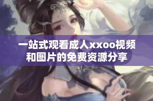 一站式观看成人xxoo视频和图片的免费资源分享