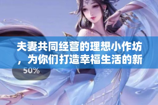 夫妻共同经营的理想小作坊，为你们打造幸福生活的新起点
