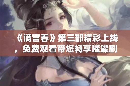 《满宫春》第三部精彩上线，免费观看带您畅享璀璨剧情故事