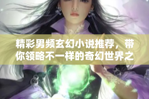 精彩男频玄幻小说推荐，带你领略不一样的奇幻世界之旅