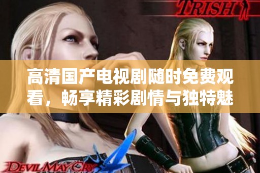 高清国产电视剧随时免费观看，畅享精彩剧情与独特魅力