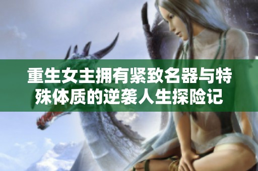 重生女主拥有紧致名器与特殊体质的逆袭人生探险记