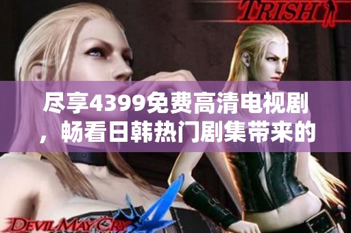 尽享4399免费高清电视剧，畅看日韩热门剧集带来的视听盛宴