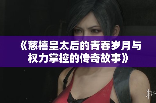 《慈禧皇太后的青春岁月与权力掌控的传奇故事》