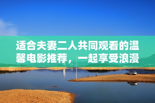 适合夫妻二人共同观看的温馨电影推荐，一起享受浪漫时光