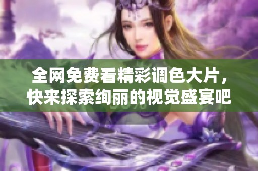 全网免费看精彩调色大片，快来探索绚丽的视觉盛宴吧！