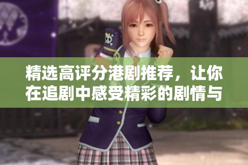 精选高评分港剧推荐，让你在追剧中感受精彩的剧情与出色演技