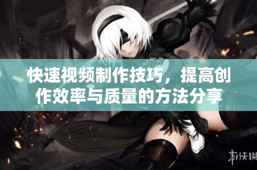 快速视频制作技巧，提高创作效率与质量的方法分享