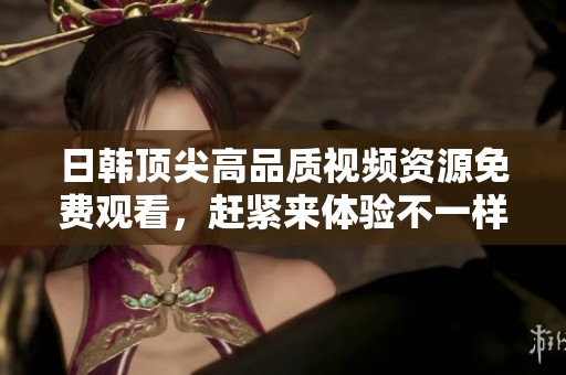 日韩顶尖高品质视频资源免费观看，赶紧来体验不一样的视觉享受