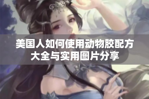 美国人如何使用动物胶配方大全与实用图片分享