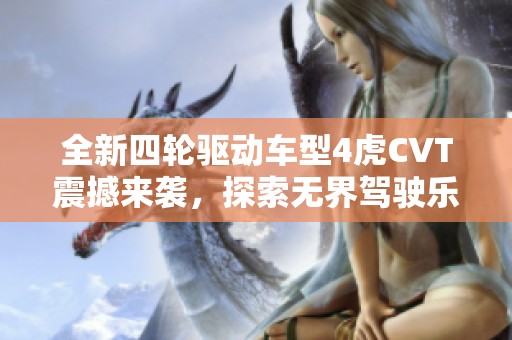 全新四轮驱动车型4虎CVT震撼来袭，探索无界驾驶乐趣