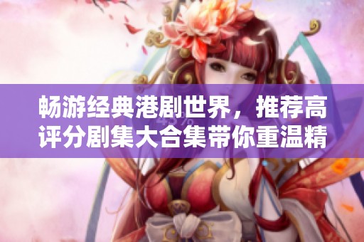 畅游经典港剧世界，推荐高评分剧集大合集带你重温精彩瞬间