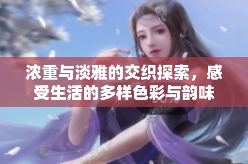 浓重与淡雅的交织探索，感受生活的多样色彩与韵味