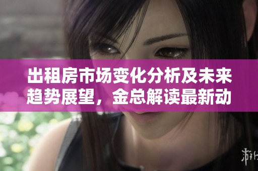 出租房市场变化分析及未来趋势展望，金总解读最新动态