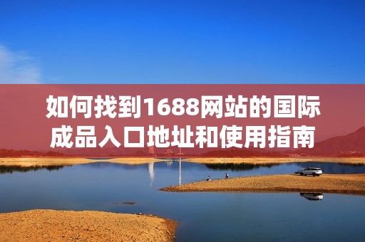 如何找到1688网站的国际成品入口地址和使用指南