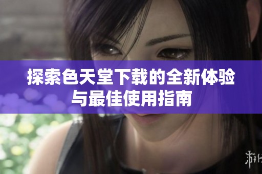 探索色天堂下载的全新体验与最佳使用指南