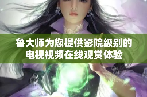 鲁大师为您提供影院级别的电视视频在线观赏体验