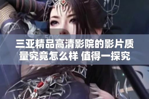 三亚精品高清影院的影片质量究竟怎么样 值得一探究竟吗