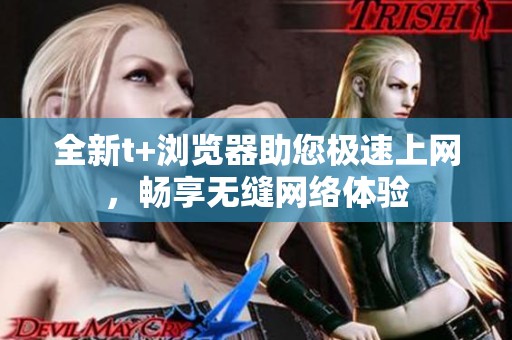 全新t+浏览器助您极速上网，畅享无缝网络体验