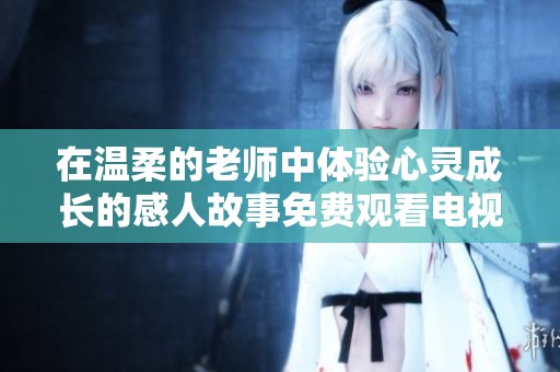在温柔的老师中体验心灵成长的感人故事免费观看电视剧