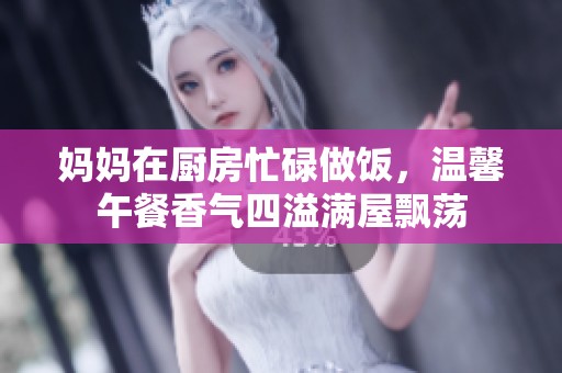 妈妈在厨房忙碌做饭，温馨午餐香气四溢满屋飘荡