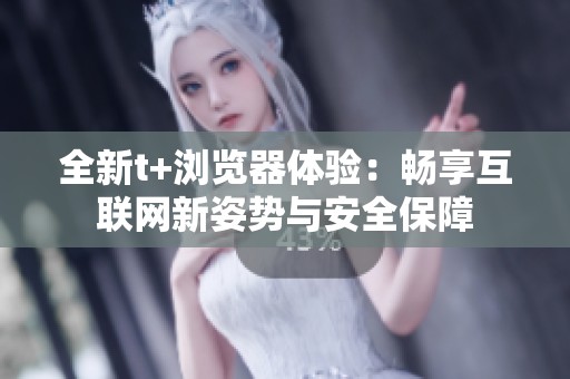 全新t+浏览器体验：畅享互联网新姿势与安全保障