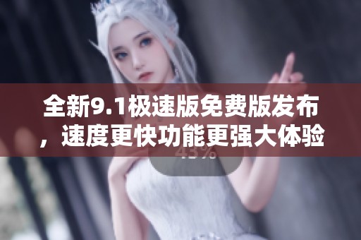 全新9.1极速版免费版发布，速度更快功能更强大体验提升