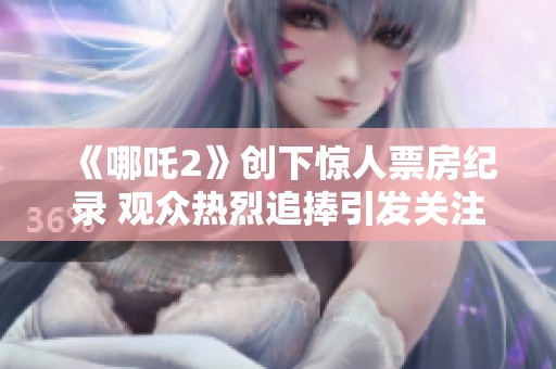 《哪吒2》创下惊人票房纪录 观众热烈追捧引发关注