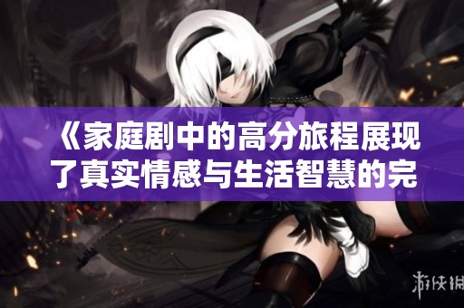《家庭剧中的高分旅程展现了真实情感与生活智慧的完美结合》
