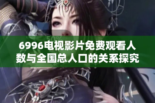6996电视影片免费观看人数与全国总人口的关系探究与分析