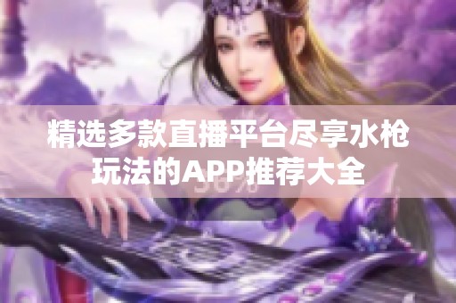 精选多款直播平台尽享水枪玩法的APP推荐大全