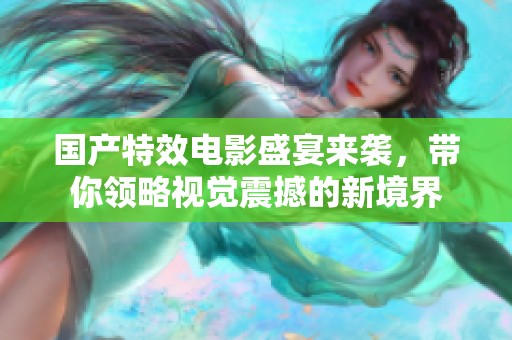 国产特效电影盛宴来袭，带你领略视觉震撼的新境界