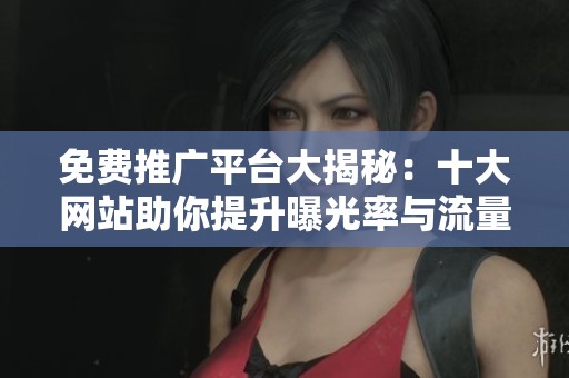 免费推广平台大揭秘：十大网站助你提升曝光率与流量